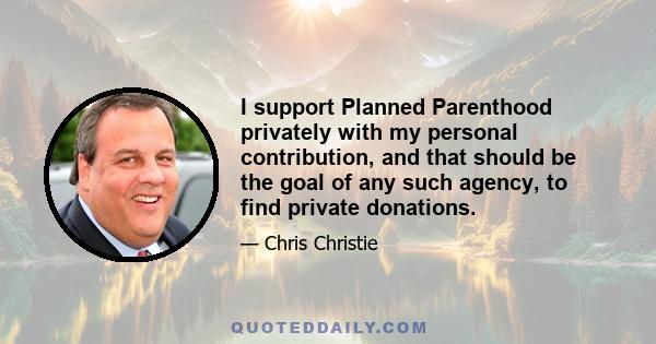 I support Planned Parenthood privately with my personal contribution, and that should be the goal of any such agency, to find private donations.