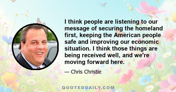 I think people are listening to our message of securing the homeland first, keeping the American people safe and improving our economic situation. I think those things are being received well, and we're moving forward