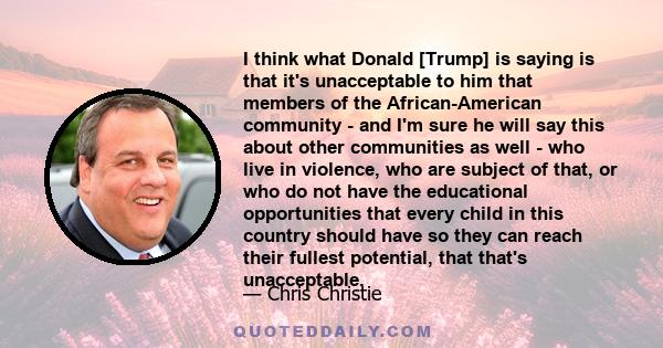 I think what Donald [Trump] is saying is that it's unacceptable to him that members of the African-American community - and I'm sure he will say this about other communities as well - who live in violence, who are