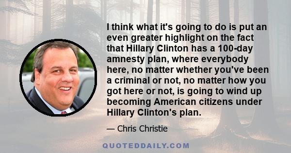 I think what it's going to do is put an even greater highlight on the fact that Hillary Clinton has a 100-day amnesty plan, where everybody here, no matter whether you've been a criminal or not, no matter how you got