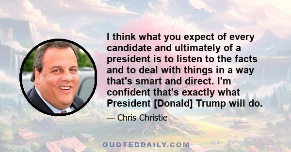 I think what you expect of every candidate and ultimately of a president is to listen to the facts and to deal with things in a way that's smart and direct. I'm confident that's exactly what President [Donald] Trump