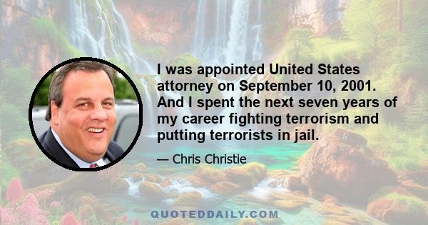 I was appointed United States attorney on September 10, 2001. And I spent the next seven years of my career fighting terrorism and putting terrorists in jail.