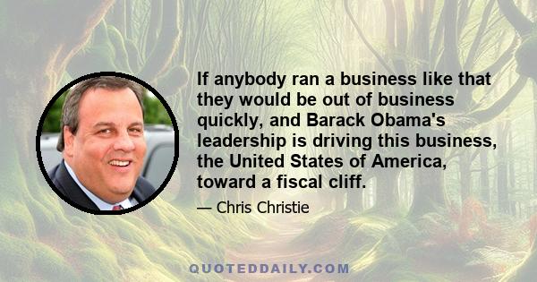 If anybody ran a business like that they would be out of business quickly, and Barack Obama's leadership is driving this business, the United States of America, toward a fiscal cliff.