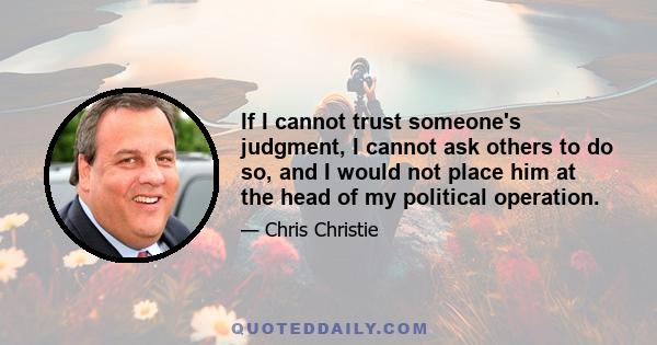 If I cannot trust someone's judgment, I cannot ask others to do so, and I would not place him at the head of my political operation.