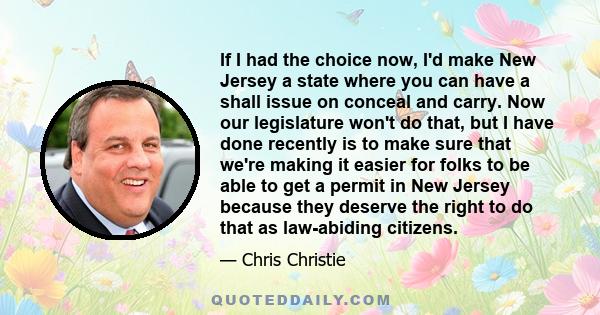 If I had the choice now, I'd make New Jersey a state where you can have a shall issue on conceal and carry. Now our legislature won't do that, but I have done recently is to make sure that we're making it easier for