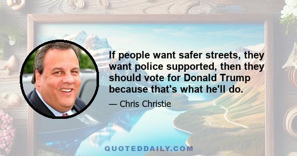 If people want safer streets, they want police supported, then they should vote for Donald Trump because that's what he'll do.