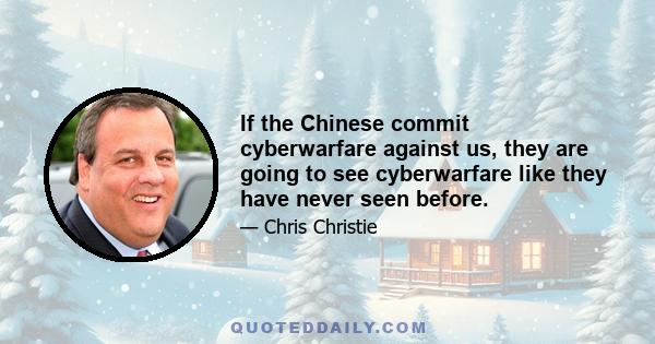 If the Chinese commit cyberwarfare against us, they are going to see cyberwarfare like they have never seen before.