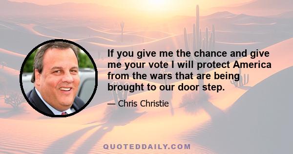 If you give me the chance and give me your vote I will protect America from the wars that are being brought to our door step.