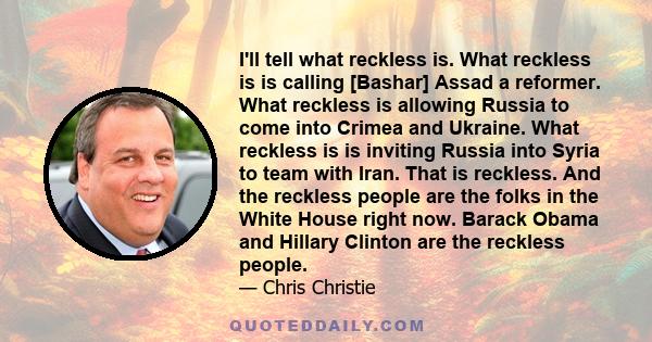 I'll tell what reckless is. What reckless is is calling [Bashar] Assad a reformer. What reckless is allowing Russia to come into Crimea and Ukraine. What reckless is is inviting Russia into Syria to team with Iran. That 