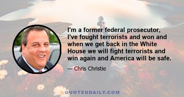 I'm a former federal prosecutor, I've fought terrorists and won and when we get back in the White House we will fight terrorists and win again and America will be safe.