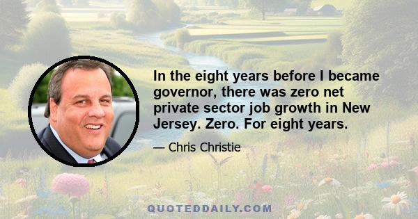 In the eight years before I became governor, there was zero net private sector job growth in New Jersey. Zero. For eight years.