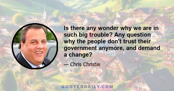 Is there any wonder why we are in such big trouble? Any question why the people don't trust their government anymore, and demand a change?