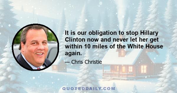 It is our obligation to stop Hillary Clinton now and never let her get within 10 miles of the White House again.