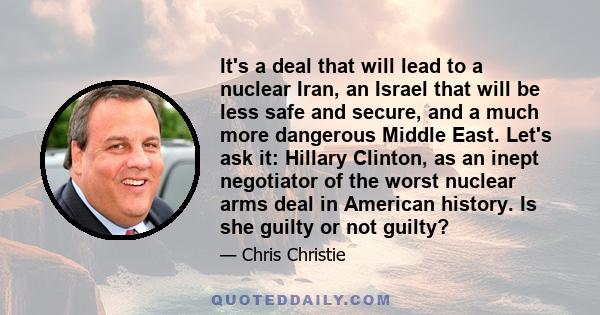 It's a deal that will lead to a nuclear Iran, an Israel that will be less safe and secure, and a much more dangerous Middle East. Let's ask it: Hillary Clinton, as an inept negotiator of the worst nuclear arms deal in