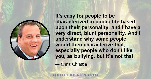 It's easy for people to be characterized in public life based upon their personality, and I have a very direct, blunt personality. And I understand why some people would then characterize that, especially people who