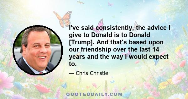 I've said consistently, the advice I give to Donald is to Donald [Trump]. And that's based upon our friendship over the last 14 years and the way I would expect to.