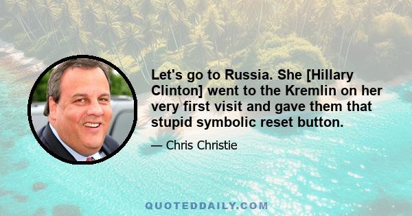 Let's go to Russia. She [Hillary Clinton] went to the Kremlin on her very first visit and gave them that stupid symbolic reset button.