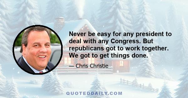 Never be easy for any president to deal with any Congress. But republicans got to work together. We got to get things done.