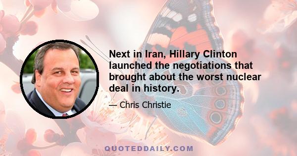 Next in Iran, Hillary Clinton launched the negotiations that brought about the worst nuclear deal in history.