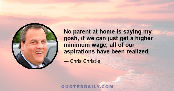 No parent at home is saying my gosh, if we can just get a higher minimum wage, all of our aspirations have been realized.