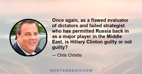 Once again, as a flawed evaluator of dictators and failed strategist who has permitted Russia back in as a major player in the Middle East, is Hillary Clinton guilty or not guilty?