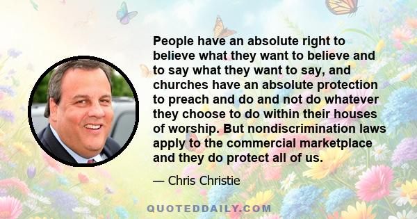 People have an absolute right to believe what they want to believe and to say what they want to say, and churches have an absolute protection to preach and do and not do whatever they choose to do within their houses of 