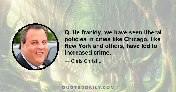 Quite frankly, we have seen liberal policies in cities like Chicago, like New York and others, have led to increased crime.