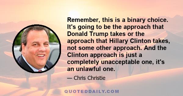 Remember, this is a binary choice. It's going to be the approach that Donald Trump takes or the approach that Hillary Clinton takes, not some other approach. And the Clinton approach is just a completely unacceptable