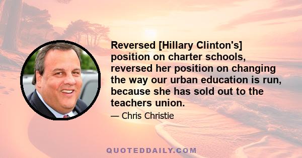 Reversed [Hillary Clinton's] position on charter schools, reversed her position on changing the way our urban education is run, because she has sold out to the teachers union.