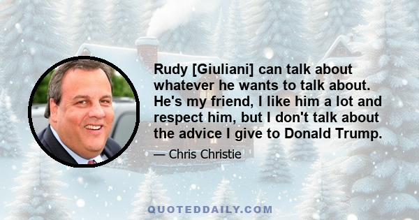 Rudy [Giuliani] can talk about whatever he wants to talk about. He's my friend, I like him a lot and respect him, but I don't talk about the advice I give to Donald Trump.