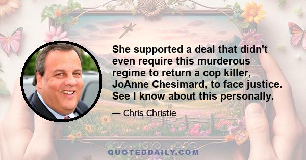 She supported a deal that didn't even require this murderous regime to return a cop killer, JoAnne Chesimard, to face justice. See I know about this personally.