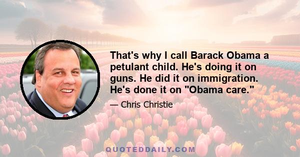 That's why I call Barack Obama a petulant child. He's doing it on guns. He did it on immigration. He's done it on Obama care.