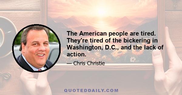 The American people are tired. They're tired of the bickering in Washington, D.C., and the lack of action.