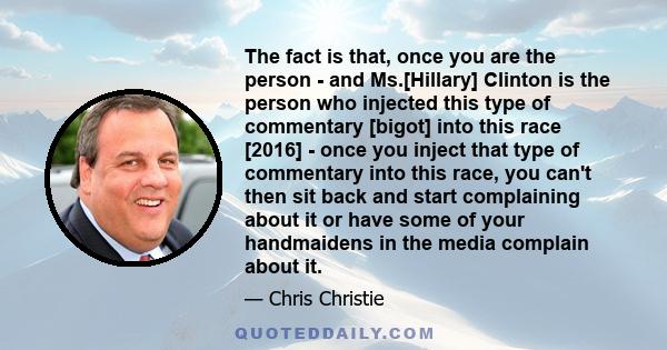 The fact is that, once you are the person - and Ms.[Hillary] Clinton is the person who injected this type of commentary [bigot] into this race [2016] - once you inject that type of commentary into this race, you can't