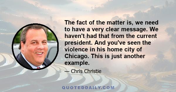 The fact of the matter is, we need to have a very clear message. We haven't had that from the current president. And you've seen the violence in his home city of Chicago. This is just another example.