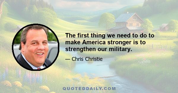 The first thing we need to do to make America stronger is to strengthen our military.