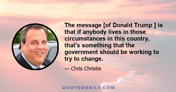 The message [of Donald Trump ] is that if anybody lives in those circumstances in this country, that's something that the government should be working to try to change.