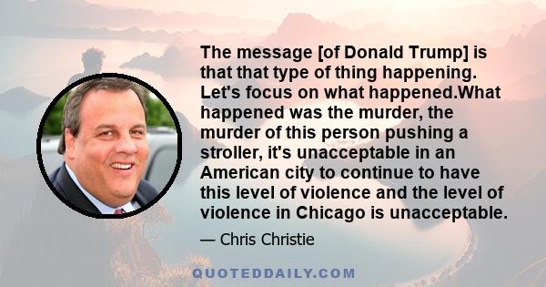 The message [of Donald Trump] is that that type of thing happening. Let's focus on what happened.What happened was the murder, the murder of this person pushing a stroller, it's unacceptable in an American city to