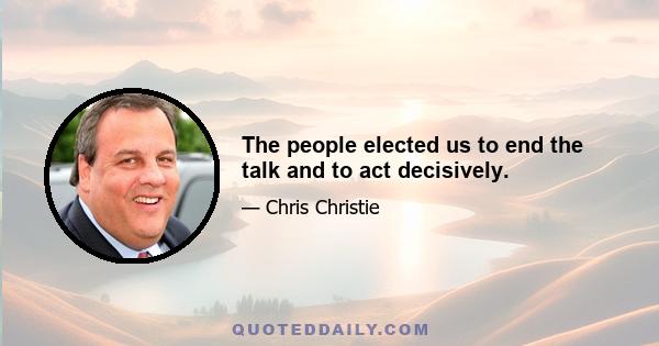 The people elected us to end the talk and to act decisively.