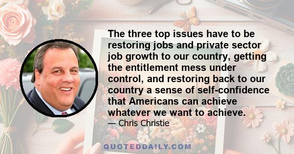 The three top issues have to be restoring jobs and private sector job growth to our country, getting the entitlement mess under control, and restoring back to our country a sense of self-confidence that Americans can