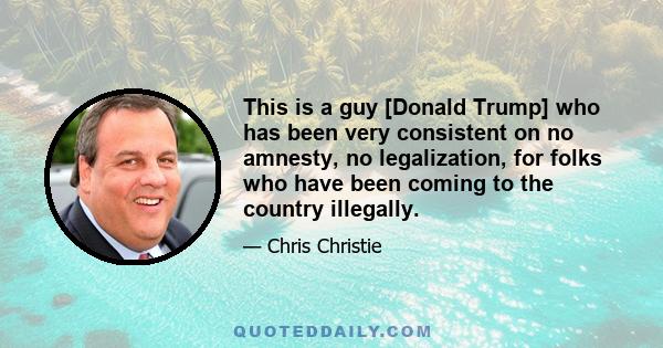 This is a guy [Donald Trump] who has been very consistent on no amnesty, no legalization, for folks who have been coming to the country illegally.