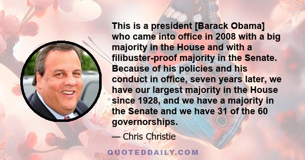 This is a president [Barack Obama] who came into office in 2008 with a big majority in the House and with a filibuster-proof majority in the Senate. Because of his policies and his conduct in office, seven years later,