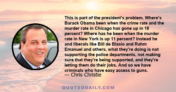 This is part of the president's problem. Where's Barack Obama been when the crime rate and the murder rate in Chicago has gone up in 18 percent? Where has he been when the murder rate in New York is up 11 percent?