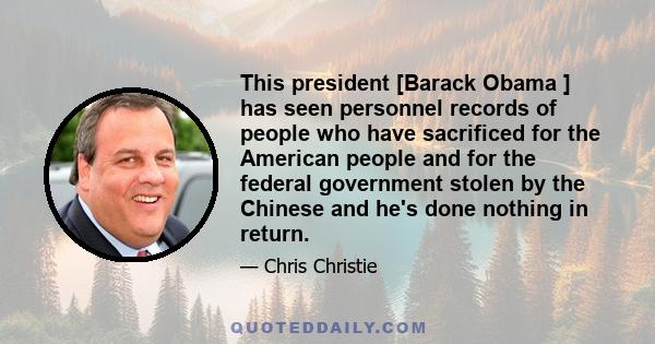 This president [Barack Obama ] has seen personnel records of people who have sacrificed for the American people and for the federal government stolen by the Chinese and he's done nothing in return.