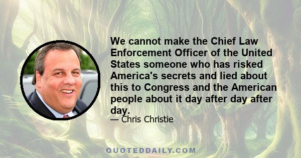 We cannot make the Chief Law Enforcement Officer of the United States someone who has risked America's secrets and lied about this to Congress and the American people about it day after day after day.