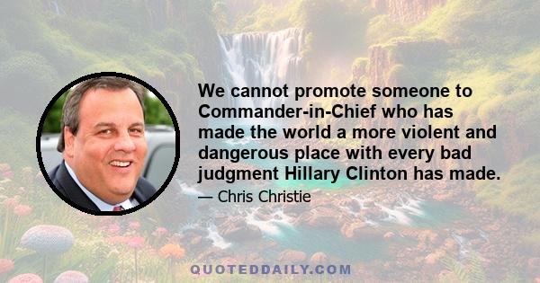 We cannot promote someone to Commander-in-Chief who has made the world a more violent and dangerous place with every bad judgment Hillary Clinton has made.