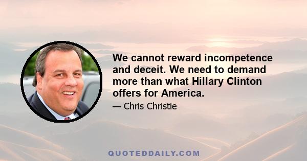 We cannot reward incompetence and deceit. We need to demand more than what Hillary Clinton offers for America.