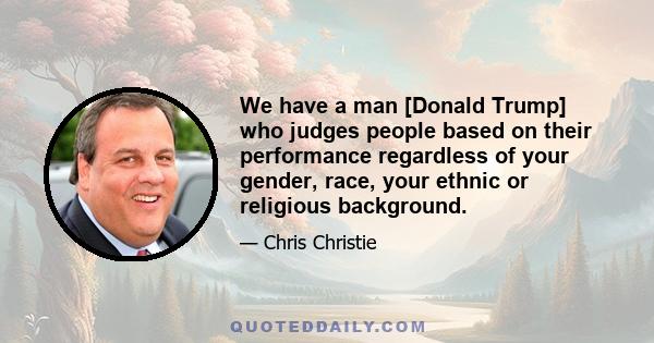 We have a man [Donald Trump] who judges people based on their performance regardless of your gender, race, your ethnic or religious background.