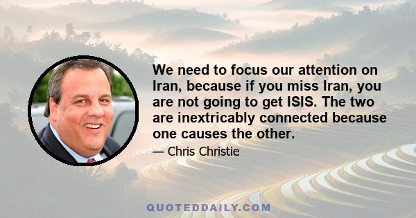 We need to focus our attention on Iran, because if you miss Iran, you are not going to get ISIS. The two are inextricably connected because one causes the other.