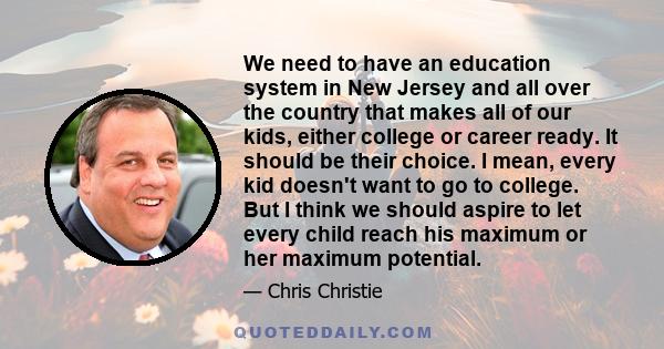 We need to have an education system in New Jersey and all over the country that makes all of our kids, either college or career ready. It should be their choice. I mean, every kid doesn't want to go to college. But I